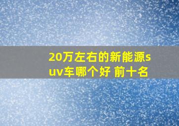 20万左右的新能源suv车哪个好 前十名